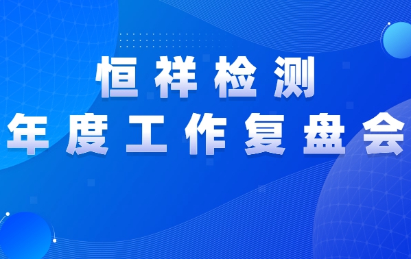 復(fù)盤(pán)前行 | 恒祥檢測(cè)2021年度工作復(fù)盤(pán)會(huì)